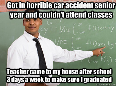 got in horrible car accident senior year and couldnt attend - Good Guy Teacher