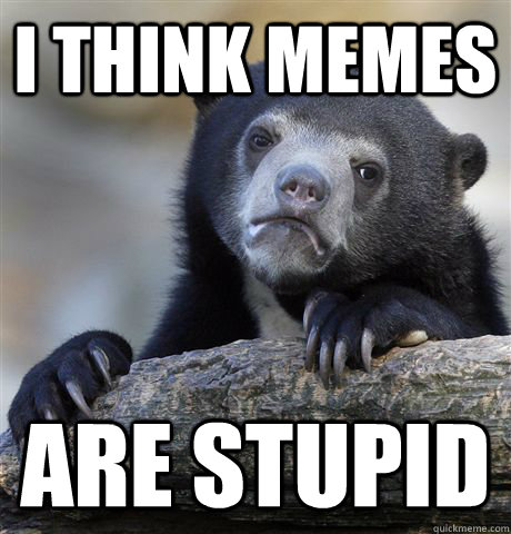 i think memes are stupid - Confession Bear