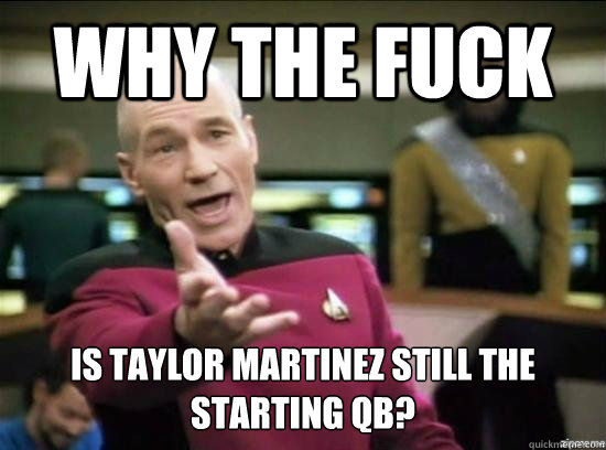 why the fuck is taylor martinez still the starting qb - Annoyed Picard HD