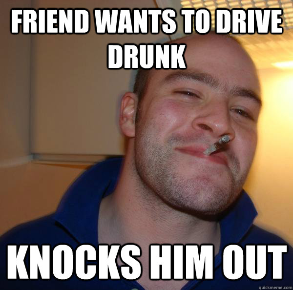 friend wants to drive drunk knocks him out - Good Guy Greg