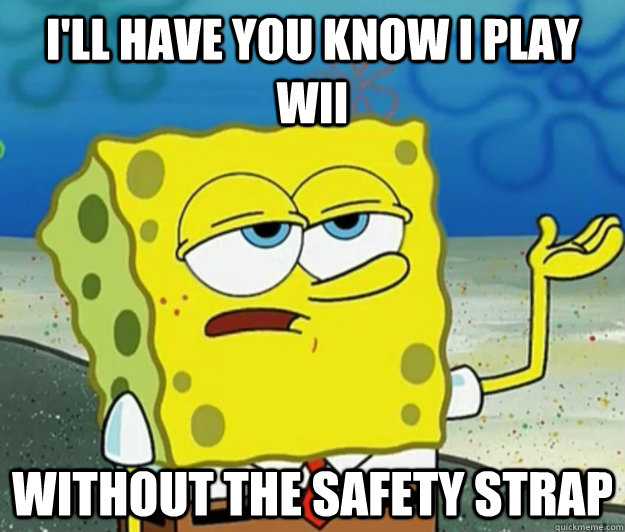 ill have you know i play wii without the safety strap - Tough Spongebob