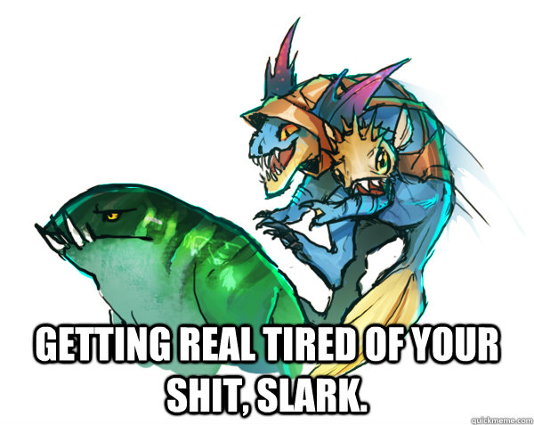 getting real tired of your shit slark -