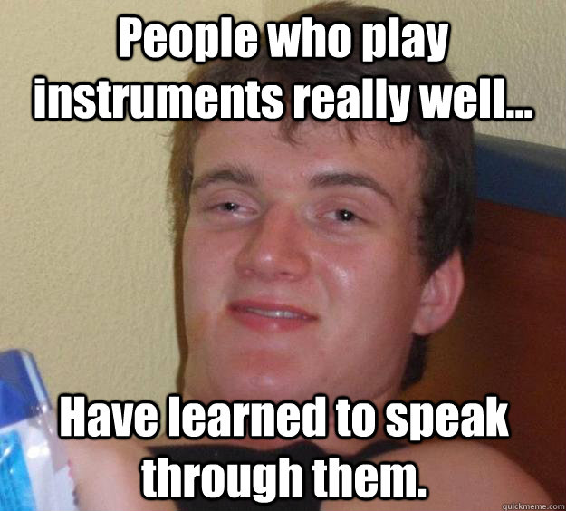 people who play instruments really well have learned to s - 10 Guy