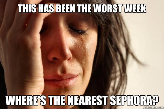 this has been the worst week wheres the nearest sephora - First World Problems