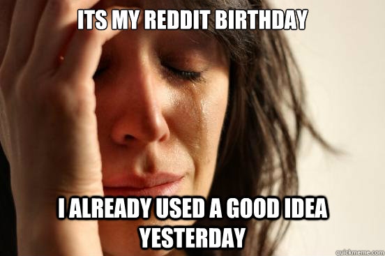 its my reddit birthday i already used a good idea yesterday - First World Problems