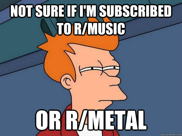 not sure if im subscribed to rmusic or rmetal - Futurama Fry