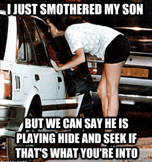 i just smothered my son but we can say he is playing hide an - Karma Whore