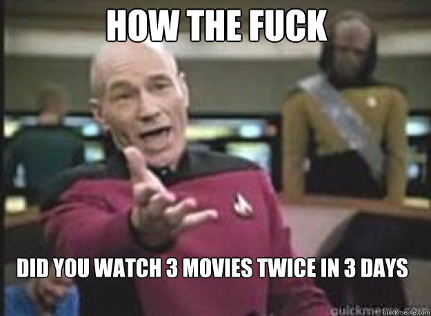 how the fuck did you watch 3 movies twice in 3 days - What the Fuck