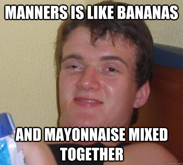 manners is like bananas and mayonnaise mixed together - 10 Guy