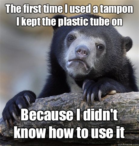 The first time I used a tampon I kept the plastic tube on be - Confession Bear