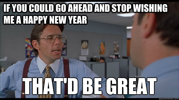 if you could go ahead and stop wishing me a happy new year t - Bill Lumbergh Meme