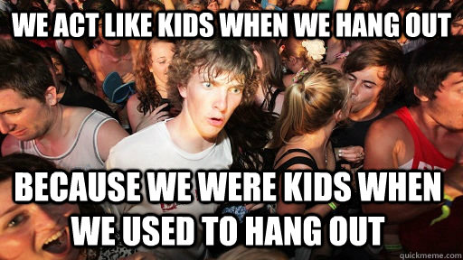 we act like kids when we hang out because we were kids when - Sudden Clarity Clarence
