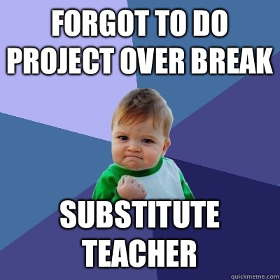 Forgot to do project over break Substitute teacher - Success Kid