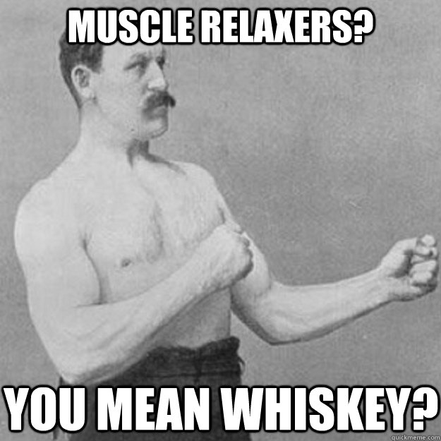 muscle relaxers you mean whiskey - overly manly man