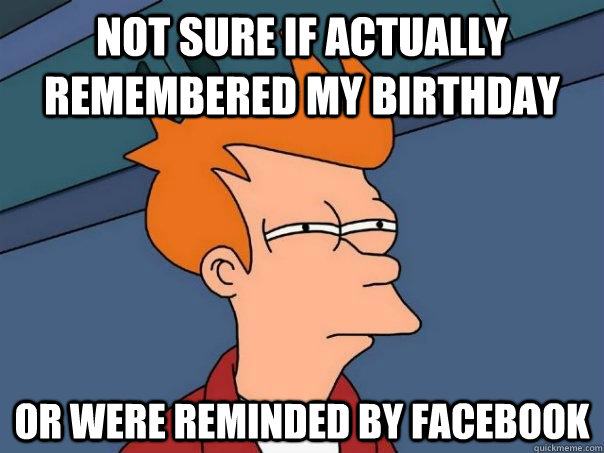not sure if actually remembered my birthday or were reminded - Futurama Fry