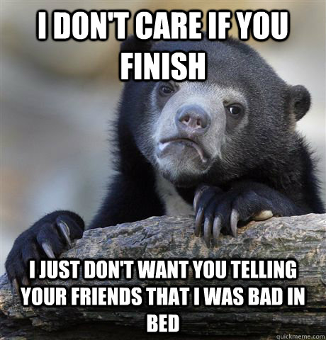 i dont care if you finish i just dont want you telling you - Confession Bear