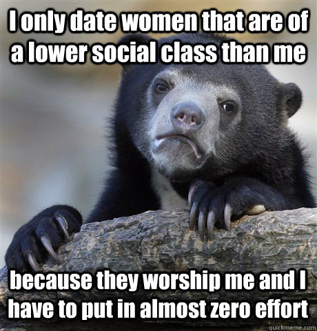 i only date women that are of a lower social class than me b - Confession Bear