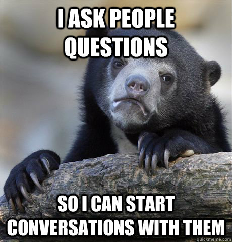 i ask people questions so i can start conversations with the - Confession Bear