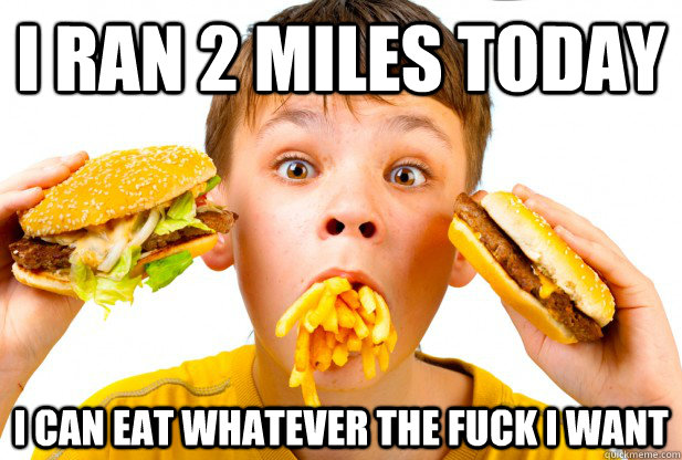 i ran 2 miles today i can eat whatever the fuck i want -