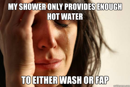 my shower only provides enough hot water to either wash or f - First World Problems