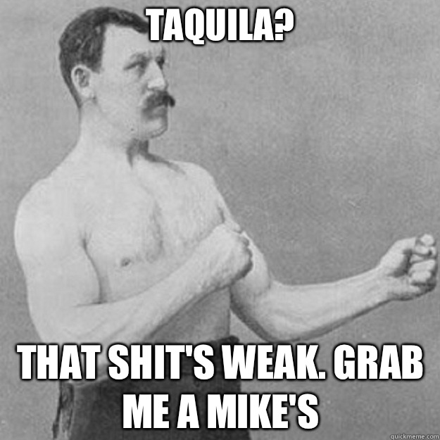 Taquila That shits weak Grab me a mikes - overly manly man