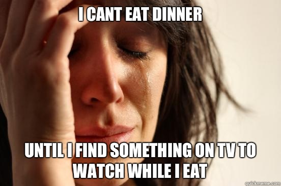 I cant eat dinner until I find something on TV to watch whil - First World Problems