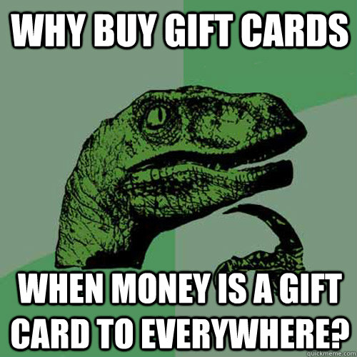 why buy gift cards when money is a gift card to everywhere - Philosoraptor