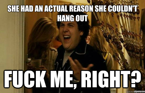 she had an actual reason she couldnt hang out fuck me righ - Jonah Hill - Fuck me right