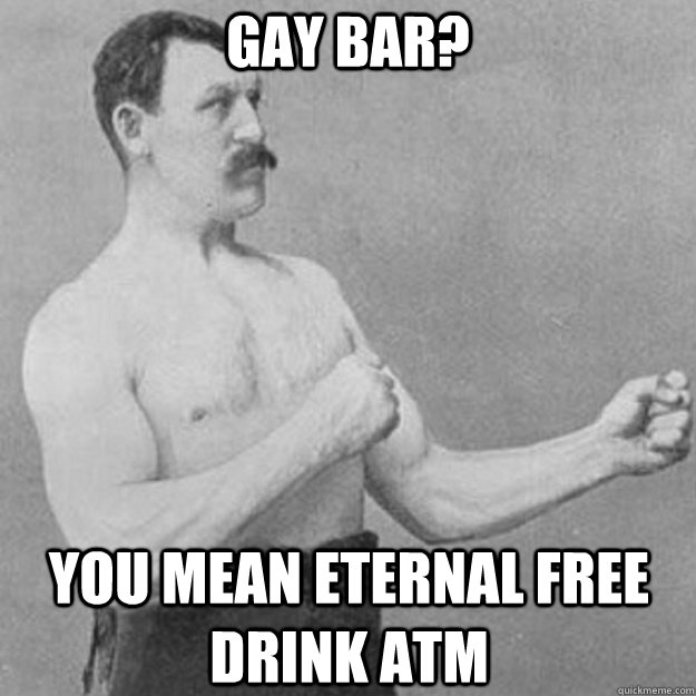 gay bar you mean eternal free drink atm - overly manly man
