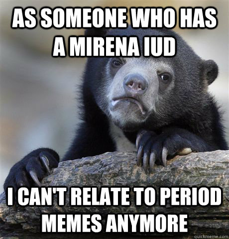as someone who has a mirena iud i cant relate to period mem - Confession Bear