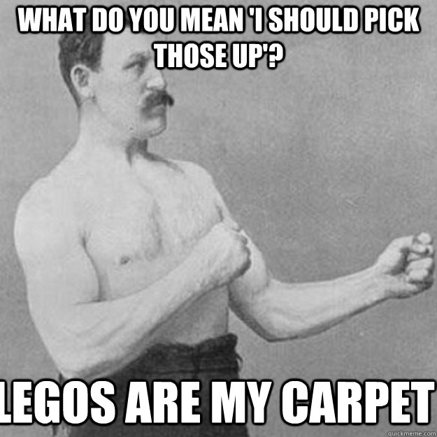 what do you mean i should pick those up legos are my carp - overly manly man
