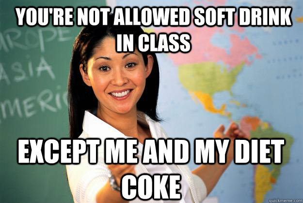 youre not allowed soft drink in class except me and my diet - Unhelpful High School Teacher