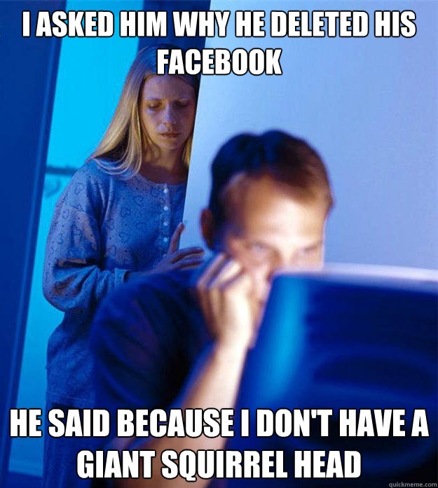 i asked him why he deleted his facebook he said because i do - Redditors Wife