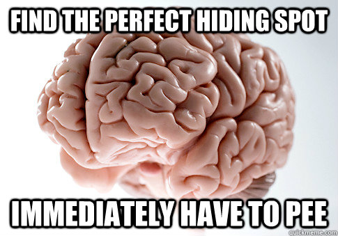 find the perfect hiding spot immediately have to pee - Scumbag Brain