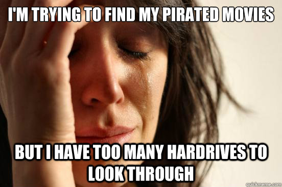 im trying to find my pirated movies but i have too many har - First World Problems
