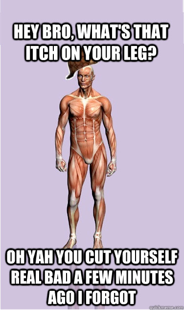 hey bro whats that itch on your leg oh yah you cut yourse - Scumbag Body