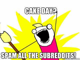 cake day spam all the subreddits - All The Things
