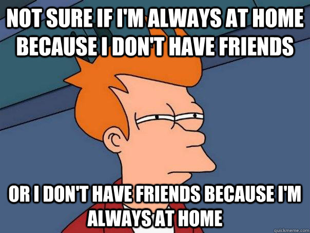 not sure if im always at home because i dont have friends - Futurama Fry