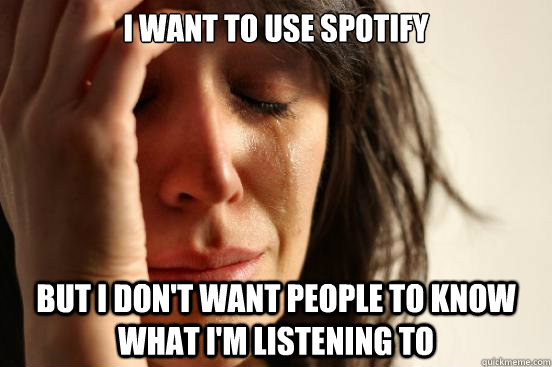 i want to use spotify but i dont want people to know what i - First World Problems