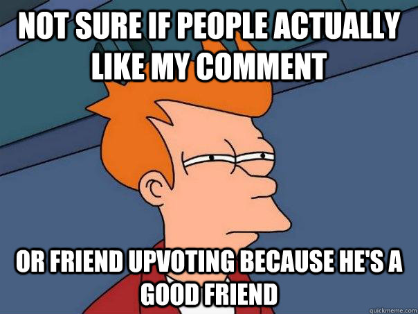 not sure if people actually like my comment or friend upvoti - Futurama Fry