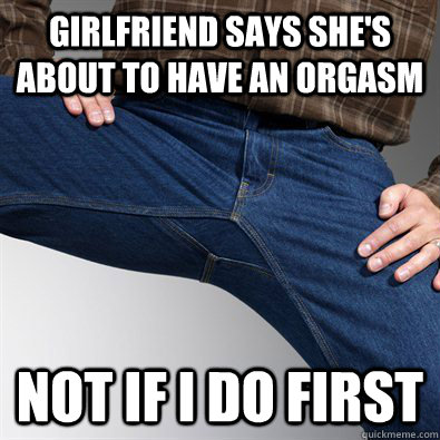 girlfriend says shes about to have an orgasm not if i do fi - Scumbag Penis