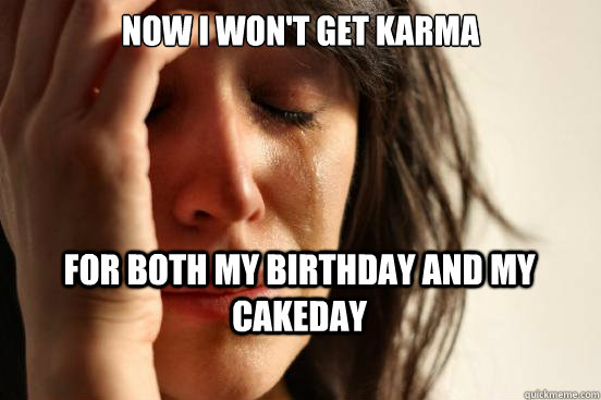 now i wont get karma for both my birthday and my cakeday - First World Problems