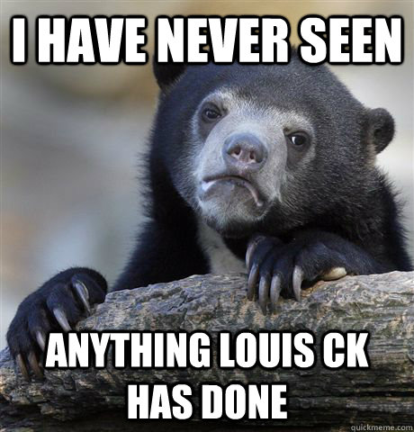 i have never seen anything louis ck has done - Confession Bear