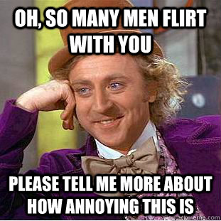 oh so many men flirt with you please tell me more about how - Condescending Wonka