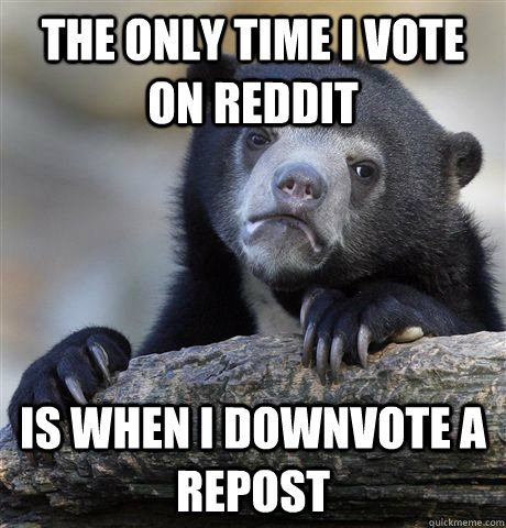 the only time i vote on reddit is when i downvote a repost - Confession Bear