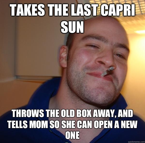 Takes the last capri sun Throws the old box away and tells m - Good Guy Greg