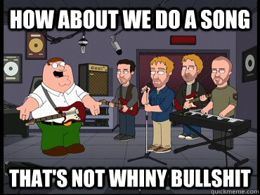 how about we do a song thats not whiny bullshit -