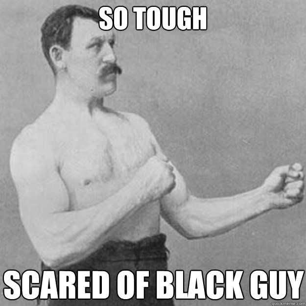 so tough scared of black guy - overly manly man