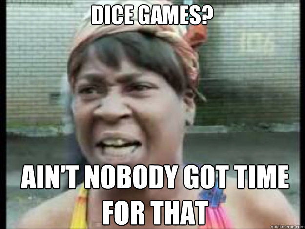 dice games aint nobody got time for that - no time for that