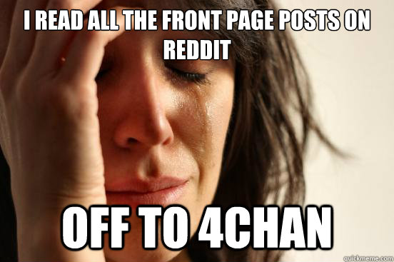 i read all the front page posts on reddit off to 4chan - First World Problems